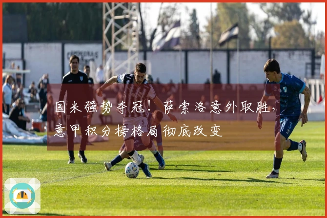 国米强势夺冠！萨索洛意外取胜，意甲积分榜格局彻底改变