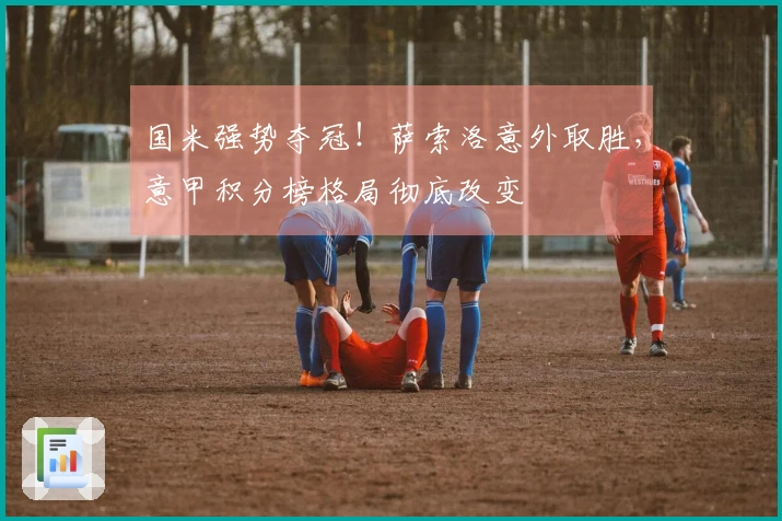 国米强势夺冠！萨索洛意外取胜，意甲积分榜格局彻底改变