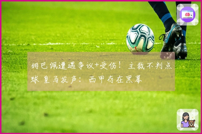 姆巴佩遭遇争议+受伤！主裁不判点球 皇马发声：西甲存在黑幕