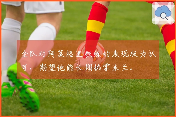 全队对阿莱格里教练的表现极为认可，期望他能长期执掌米兰。