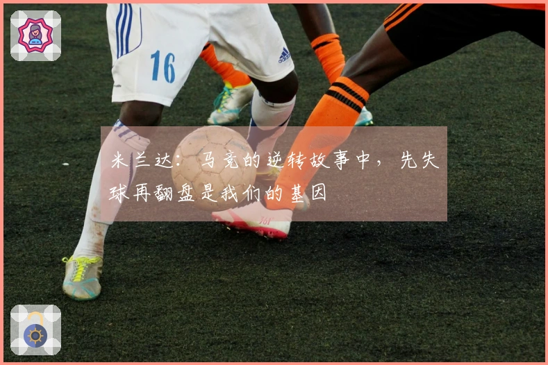 米兰达：马竞的逆转故事中，先失球再翻盘是我们的基因