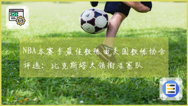 NBA本赛季最佳教练由美国教练协会评选：比克斯塔夫领衔活塞队