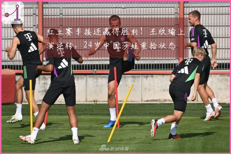 红土赛季接连赢得胜利！王欣瑜上演逆转，24岁中国莎娃重拾状态